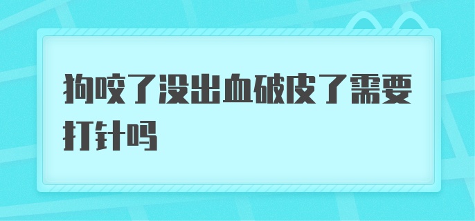 狗咬了没出血破皮了需要打针吗