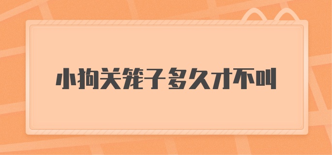 小狗关笼子多久才不叫