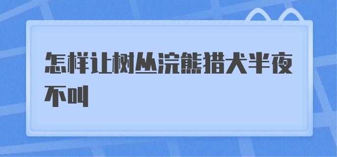 怎样让树丛浣熊猎犬半夜不叫