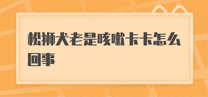 松狮犬老是咳嗽卡卡怎么回事