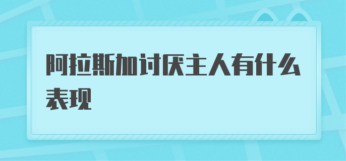 阿拉斯加讨厌主人有什么表现