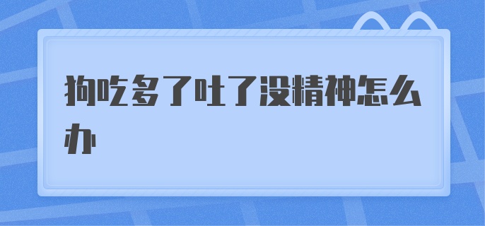 狗吃多了吐了没精神怎么办