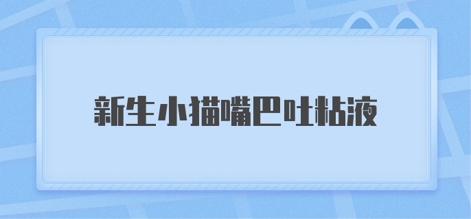 新生小猫嘴巴吐粘液