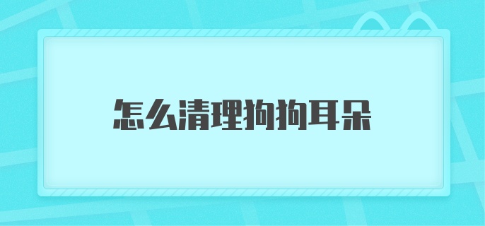 怎么清理狗狗耳朵