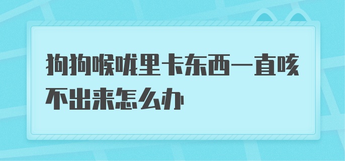 卡在喉咙里一直咳不出来应该怎么办？