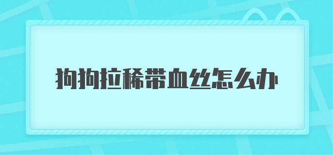 狗狗拉稀带血丝怎么办