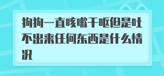 狗狗一直咳嗽干呕但是吐不出来任何东西是什么情况