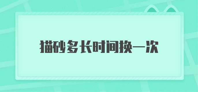 猫砂多长时间换一次