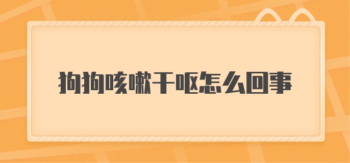 狗狗咳嗽干呕怎么回事