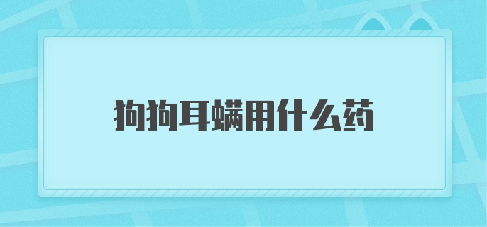 狗狗耳螨用什么药