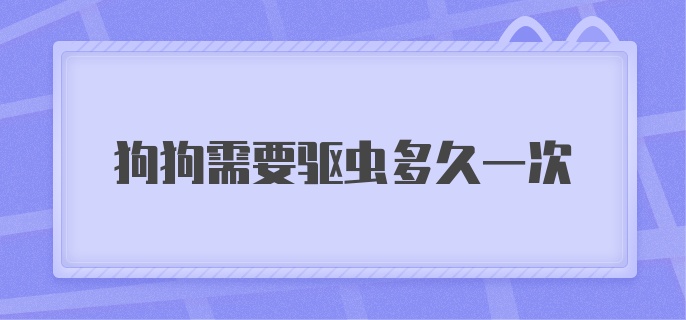 狗狗需要驱虫多久一次