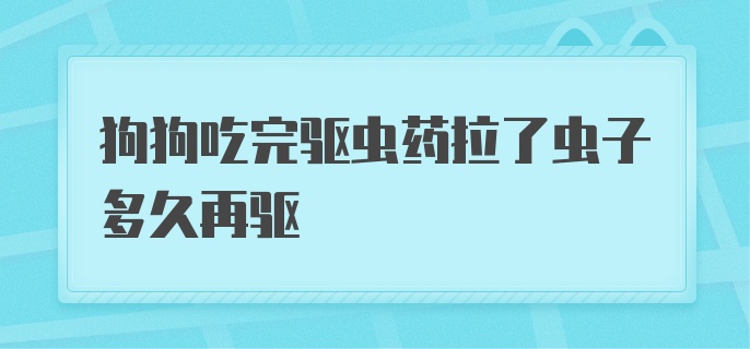 狗狗吃完驱虫药拉了虫子多久再驱