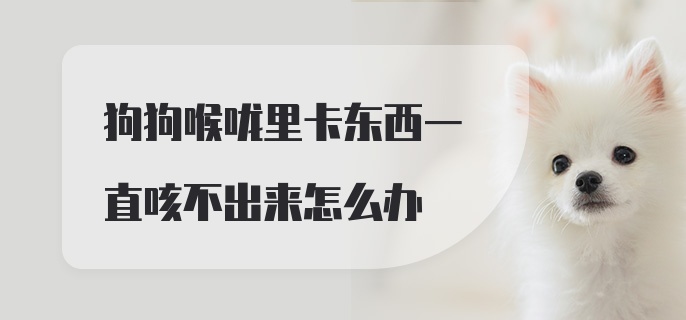 狗狗喉咙里卡东西一直咳不出来怎么办