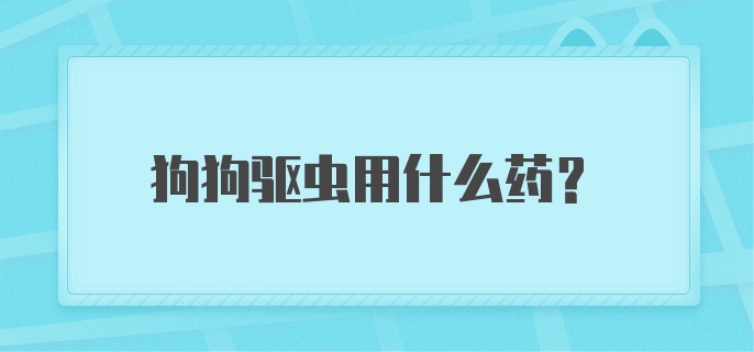 狗狗驱虫用什么药？