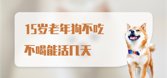 15岁老年狗不吃不喝能活几天