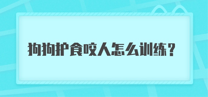 狗狗护食咬人怎么训练？