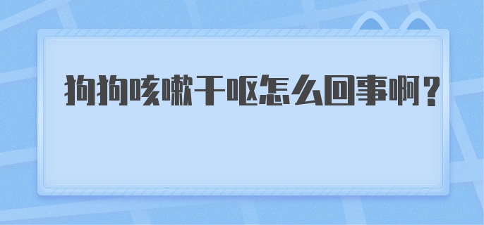 狗狗咳嗽干呕怎么回事啊？