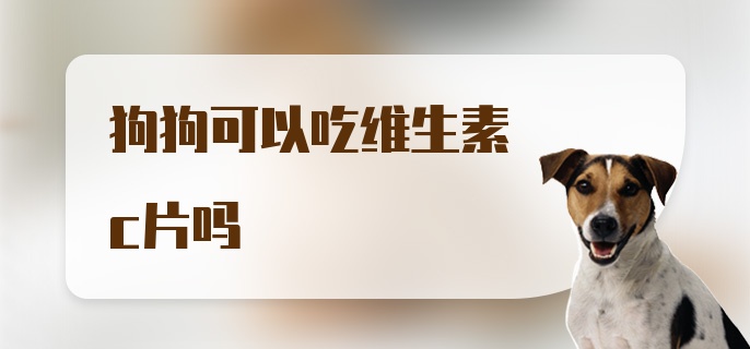 狗狗可以吃维生素c片吗