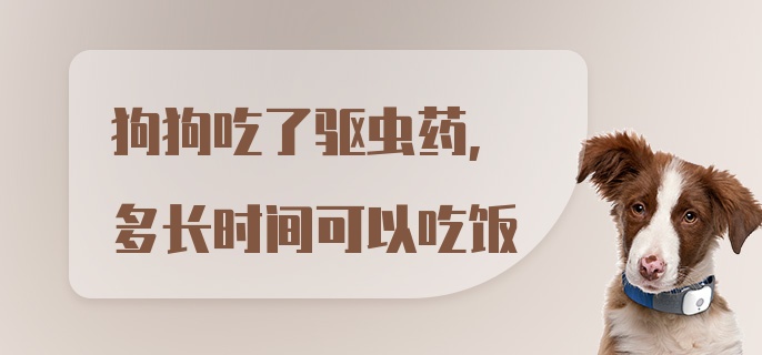 狗狗吃了驱虫药，多长时间可以吃饭