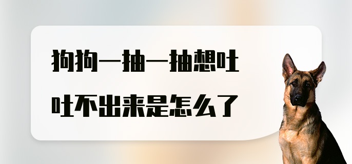 狗狗一抽一抽想吐吐不出来是怎么了