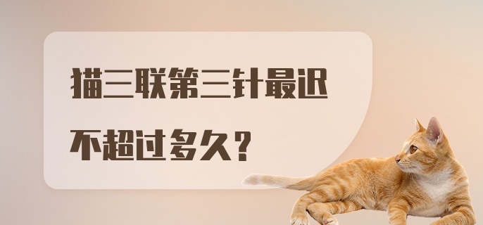 猫三联第三针最迟不超过多久?