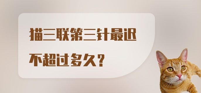 猫三联第三针最迟不超过多久？