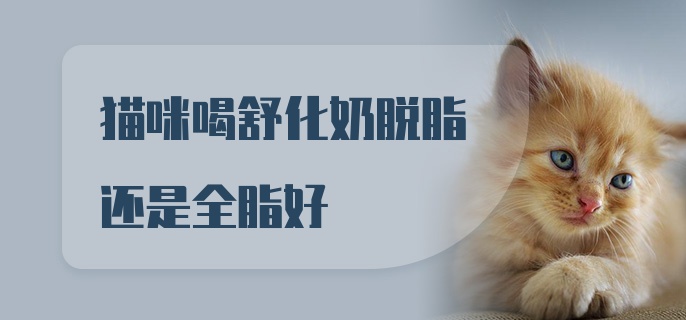 猫咪喝舒化奶脱脂还是全脂好