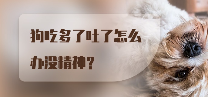 狗吃多了吐了怎么办没精神？